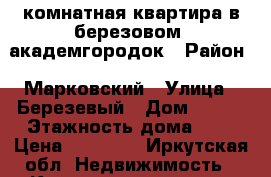 1 комнатная квартира в березовом, академгородок › Район ­ Марковский › Улица ­ Березевый › Дом ­ 126 › Этажность дома ­ 5 › Цена ­ 12 500 - Иркутская обл. Недвижимость » Квартиры аренда   . Иркутская обл.